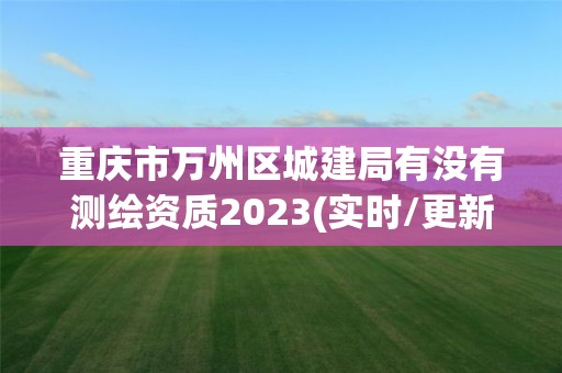 重慶市萬州區城建局有沒有測繪資質2023(實時/更新中)