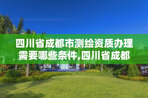 四川省成都市測(cè)繪資質(zhì)辦理需要哪些條件,四川省成都市測(cè)繪資質(zhì)辦理需要哪些條件才能辦理。