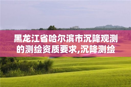 黑龍江省哈爾濱市沉降觀測的測繪資質要求,沉降測繪收費標準2016。