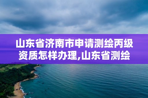 山東省濟南市申請測繪丙級資質怎樣辦理,山東省測繪資質延期公告。