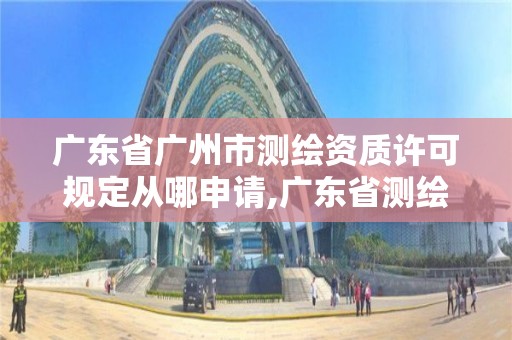 廣東省廣州市測繪資質(zhì)許可規(guī)定從哪申請,廣東省測繪資質(zhì)單位名單。