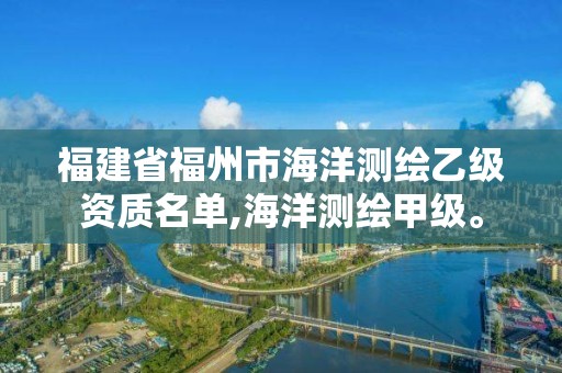 福建省福州市海洋測繪乙級資質名單,海洋測繪甲級。