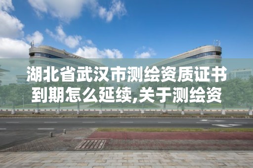 湖北省武漢市測繪資質證書到期怎么延續,關于測繪資質證有效期延續的公告。