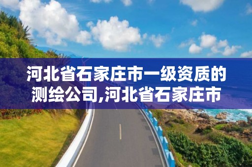 河北省石家莊市一級資質的測繪公司,河北省石家莊市一級資質的測繪公司有幾家。