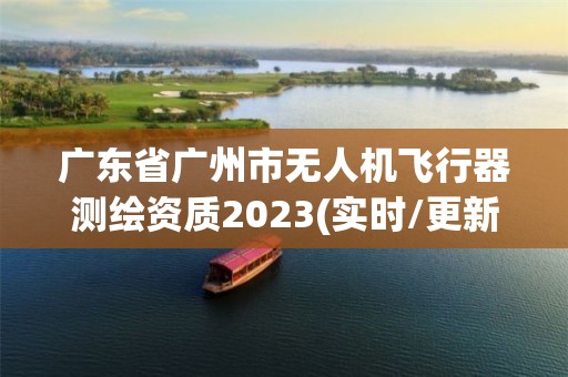 廣東省廣州市無(wú)人機(jī)飛行器測(cè)繪資質(zhì)2023(實(shí)時(shí)/更新中)