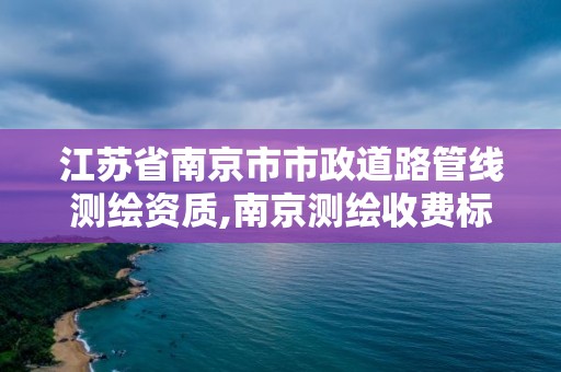 江蘇省南京市市政道路管線測繪資質,南京測繪收費標準。