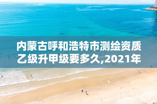 內(nèi)蒙古呼和浩特市測繪資質(zhì)乙級升甲級要多久,2021年測繪乙級資質(zhì)。