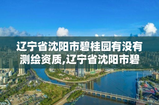 遼寧省沈陽市碧桂園有沒有測(cè)繪資質(zhì),遼寧省沈陽市碧桂園有沒有測(cè)繪資質(zhì)的。