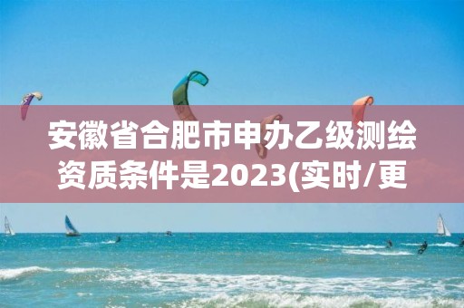 安徽省合肥市申辦乙級測繪資質條件是2023(實時/更新中)