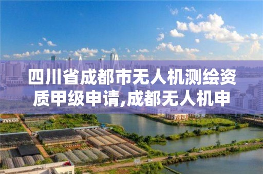 四川省成都市無人機測繪資質甲級申請,成都無人機申報。