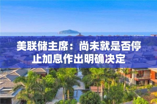 美聯儲主席：尚未就是否停止加息作出明確決定