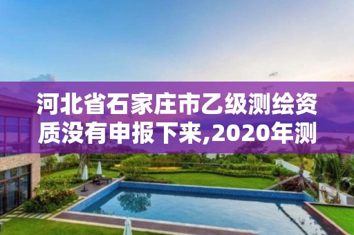 河北省石家莊市乙級測繪資質沒有申報下來,2020年測繪乙級資質申報條件。