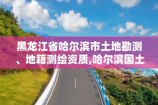 黑龍江省哈爾濱市土地勘測、地籍測繪資質,哈爾濱國土資源局勘測規劃院。