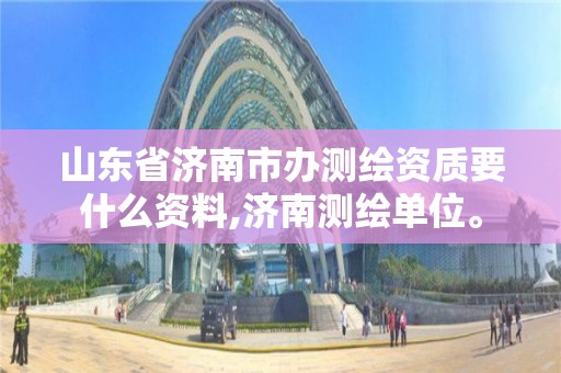 山東省濟南市辦測繪資質要什么資料,濟南測繪單位。