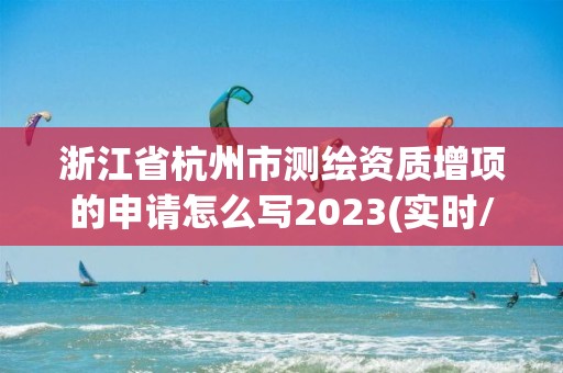 浙江省杭州市測繪資質增項的申請怎么寫2023(實時/更新中)