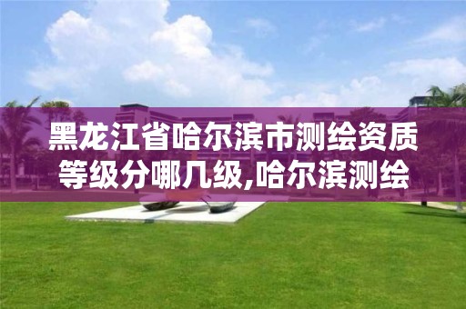 黑龍江省哈爾濱市測繪資質等級分哪幾級,哈爾濱測繪局幼兒園是民辦還是公辦。