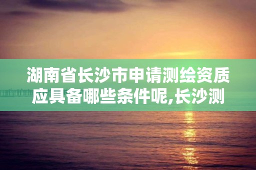 湖南省長(zhǎng)沙市申請(qǐng)測(cè)繪資質(zhì)應(yīng)具備哪些條件呢,長(zhǎng)沙測(cè)繪公司資質(zhì)有哪家。