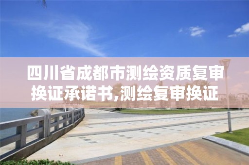 四川省成都市測繪資質復審換證承諾書,測繪復審換證什么意思。