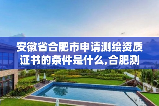 安徽省合肥市申請測繪資質證書的條件是什么,合肥測繪培訓機構。