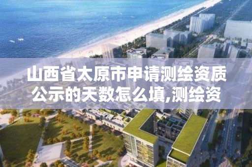 山西省太原市申請測繪資質公示的天數怎么填,測繪資質年報時間。