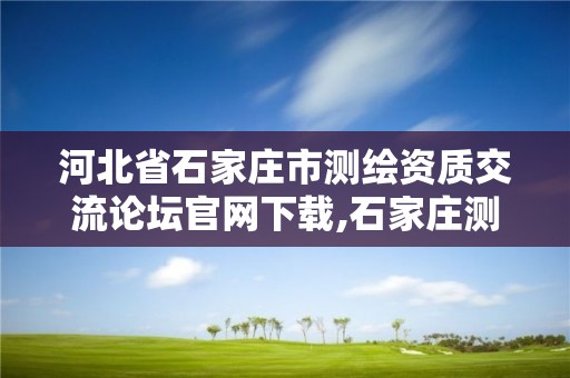 河北省石家莊市測繪資質交流論壇官網下載,石家莊測繪資質代辦。