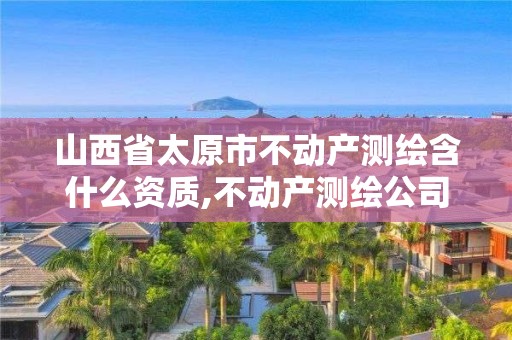 山西省太原市不動產(chǎn)測繪含什么資質(zhì),不動產(chǎn)測繪公司。