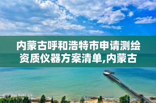 內蒙古呼和浩特市申請測繪資質儀器方案清單,內蒙古測繪資質延期公告。