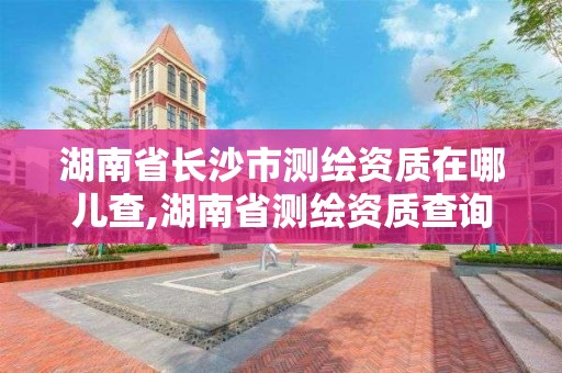 湖南省長沙市測繪資質在哪兒查,湖南省測繪資質查詢。