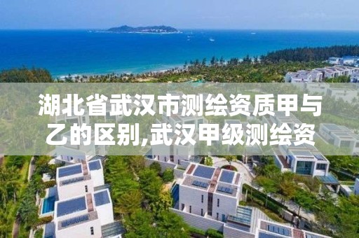 湖北省武漢市測繪資質甲與乙的區別,武漢甲級測繪資質名錄。