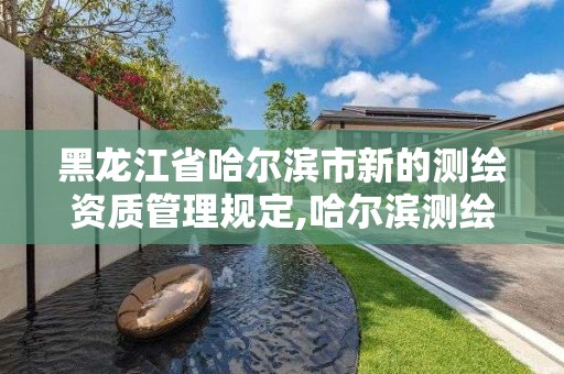 黑龍江省哈爾濱市新的測繪資質管理規定,哈爾濱測繪地理信息局。