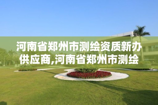 河南省鄭州市測繪資質(zhì)新辦供應(yīng)商,河南省鄭州市測繪資質(zhì)新辦供應(yīng)商有哪些。