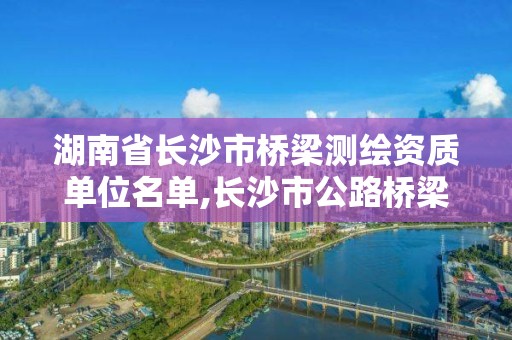 湖南省長(zhǎng)沙市橋梁測(cè)繪資質(zhì)單位名單,長(zhǎng)沙市公路橋梁。