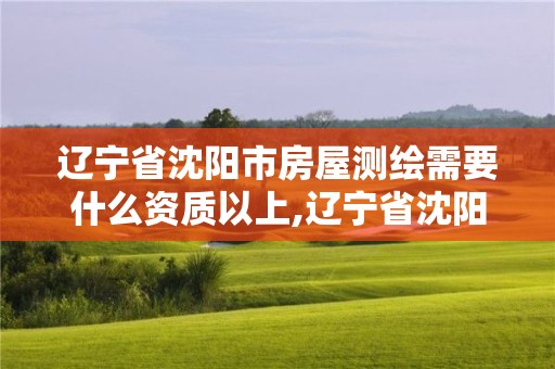 遼寧省沈陽市房屋測繪需要什么資質以上,遼寧省沈陽市房屋測繪需要什么資質以上的證書。