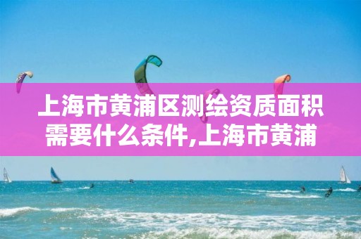 上海市黃浦區測繪資質面積需要什么條件,上海市黃浦區測繪中心。