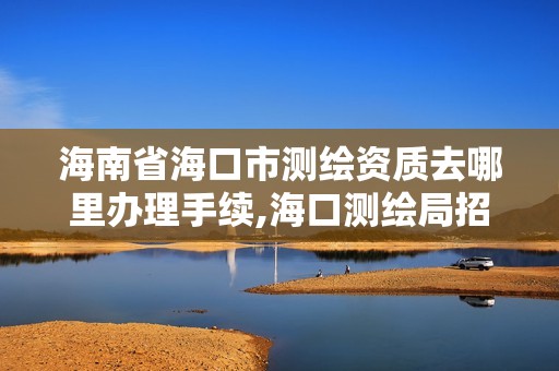 海南省海口市測繪資質去哪里辦理手續,海口測繪局招聘。