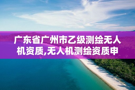 廣東省廣州市乙級測繪無人機資質,無人機測繪資質申請。