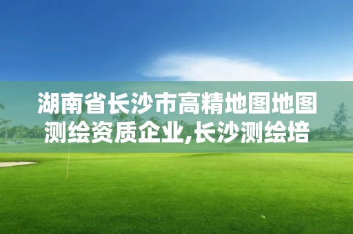 湖南省長沙市高精地圖地圖測繪資質企業,長沙測繪培訓學校。