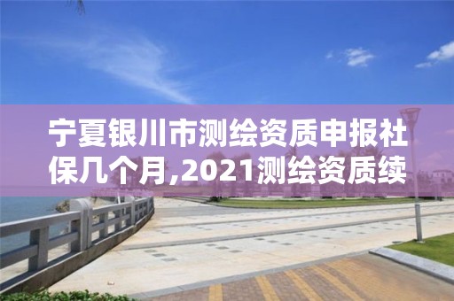 寧夏銀川市測繪資質(zhì)申報社保幾個月,2021測繪資質(zhì)續(xù)期。