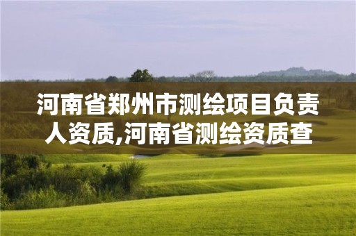 河南省鄭州市測繪項目負責人資質,河南省測繪資質查詢。