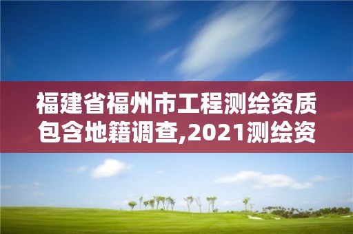 福建省福州市工程測(cè)繪資質(zhì)包含地籍調(diào)查,2021測(cè)繪資質(zhì)延期公告福建省。