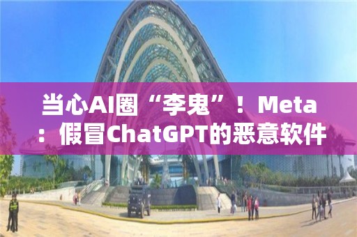 當心AI圈“李鬼”！Meta：假冒ChatGPT的惡意軟件正激增