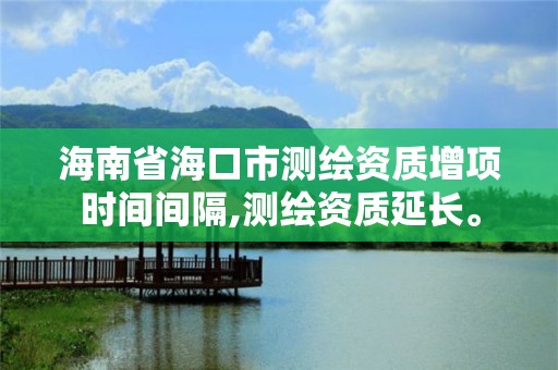 海南省海口市測繪資質(zhì)增項時間間隔,測繪資質(zhì)延長。