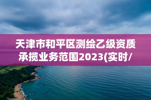 天津市和平區(qū)測(cè)繪乙級(jí)資質(zhì)承攬業(yè)務(wù)范圍2023(實(shí)時(shí)/更新中)