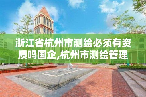 浙江省杭州市測繪必須有資質嗎國企,杭州市測繪管理服務平臺。