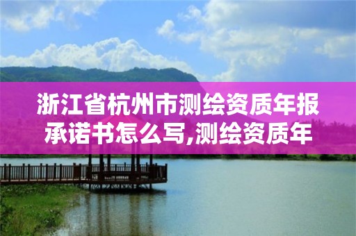 浙江省杭州市測繪資質年報承諾書怎么寫,測繪資質年度報告什么時間上交。