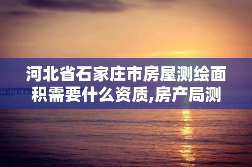 河北省石家莊市房屋測繪面積需要什么資質,房產局測繪面積收費。