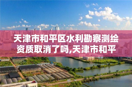 天津市和平區水利勘察測繪資質取消了嗎,天津市和平區水利勘察測繪資質取消了嗎。