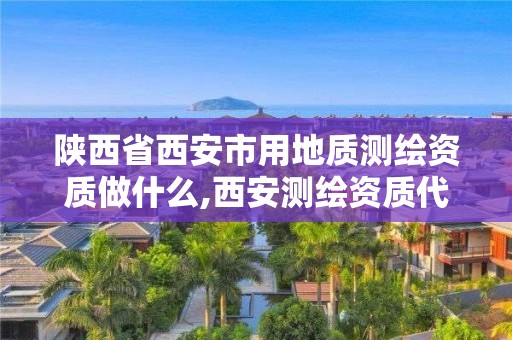 陜西省西安市用地質測繪資質做什么,西安測繪資質代辦。