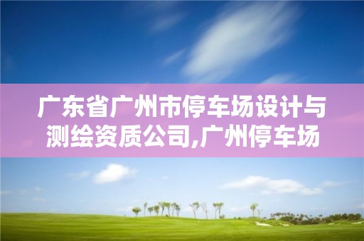 廣東省廣州市停車場設計與測繪資質公司,廣州停車場招標。