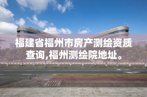 福建省福州市房產測繪資質查詢,福州測繪院地址。